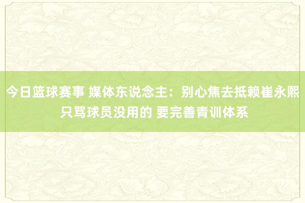 今日篮球赛事 媒体东说念主：别心焦去抵赖崔永熙 只骂球员没用的 要完善青训体系