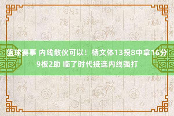 篮球赛事 内线散伙可以！杨文体13投8中拿16分9板2助 临了时代接连内线强打