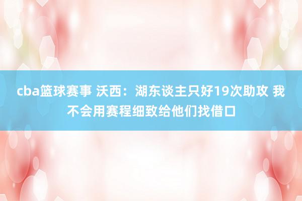 cba篮球赛事 沃西：湖东谈主只好19次助攻 我不会用赛程细致给他们找借口