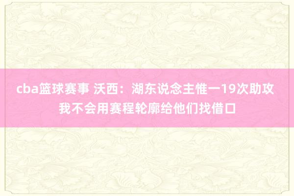 cba篮球赛事 沃西：湖东说念主惟一19次助攻 我不会用赛程轮廓给他们找借口