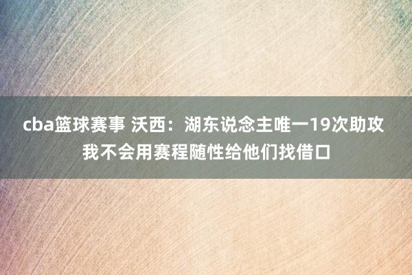 cba篮球赛事 沃西：湖东说念主唯一19次助攻 我不会用赛程随性给他们找借口