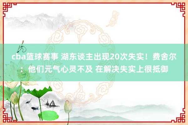 cba篮球赛事 湖东谈主出现20次失实！费舍尔：他们元气心灵不及 在解决失实上很抵御