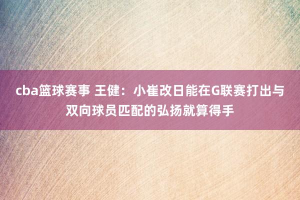 cba篮球赛事 王健：小崔改日能在G联赛打出与双向球员匹配的弘扬就算得手