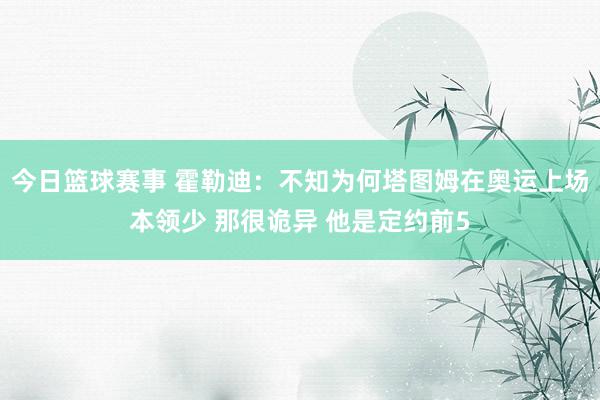 今日篮球赛事 霍勒迪：不知为何塔图姆在奥运上场本领少 那很诡异 他是定约前5