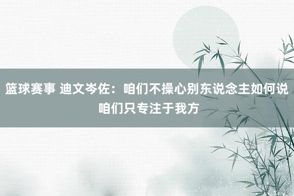 篮球赛事 迪文岑佐：咱们不操心别东说念主如何说 咱们只专注于我方