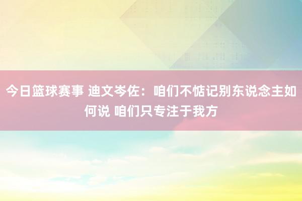 今日篮球赛事 迪文岑佐：咱们不惦记别东说念主如何说 咱们只专注于我方