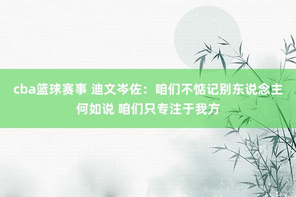 cba篮球赛事 迪文岑佐：咱们不惦记别东说念主何如说 咱们只专注于我方