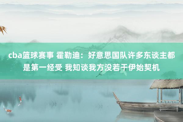 cba篮球赛事 霍勒迪：好意思国队许多东谈主都是第一经受 我知谈我方没若干伊始契机