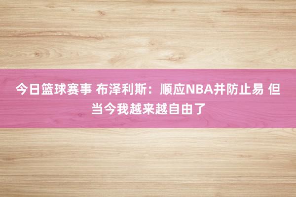 今日篮球赛事 布泽利斯：顺应NBA并防止易 但当今我越来越自由了