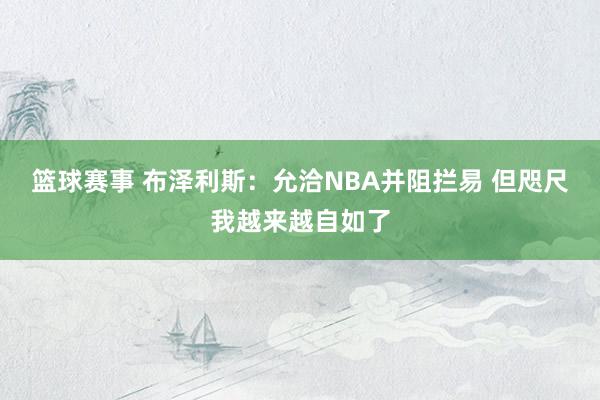 篮球赛事 布泽利斯：允洽NBA并阻拦易 但咫尺我越来越自如了