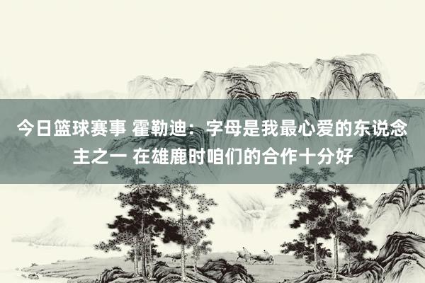 今日篮球赛事 霍勒迪：字母是我最心爱的东说念主之一 在雄鹿时咱们的合作十分好