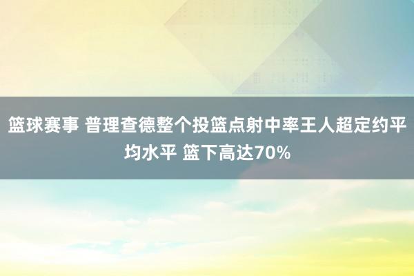 篮球赛事 普理查德整个投篮点射中率王人超定约平均水平 篮下高达70%