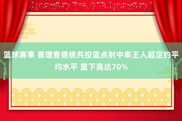 篮球赛事 普理查德统共投篮点射中率王人超定约平均水平 篮下高达70%