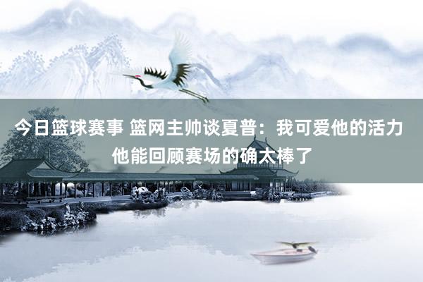 今日篮球赛事 篮网主帅谈夏普：我可爱他的活力 他能回顾赛场的确太棒了