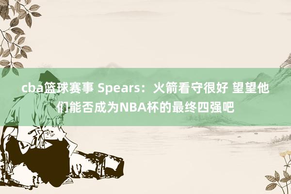 cba篮球赛事 Spears：火箭看守很好 望望他们能否成为NBA杯的最终四强吧