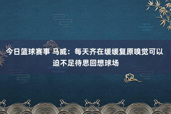 今日篮球赛事 马威：每天齐在缓缓复原嗅觉可以 迫不足待思回想球场