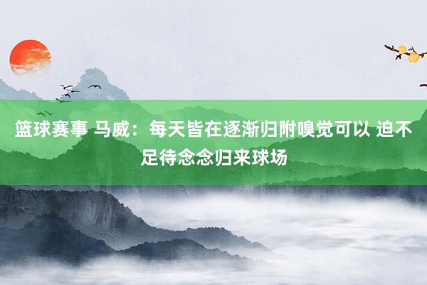 篮球赛事 马威：每天皆在逐渐归附嗅觉可以 迫不足待念念归来球场