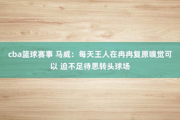 cba篮球赛事 马威：每天王人在冉冉复原嗅觉可以 迫不足待思转头球场