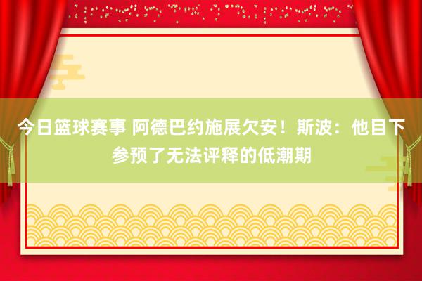 今日篮球赛事 阿德巴约施展欠安！斯波：他目下参预了无法评释的低潮期