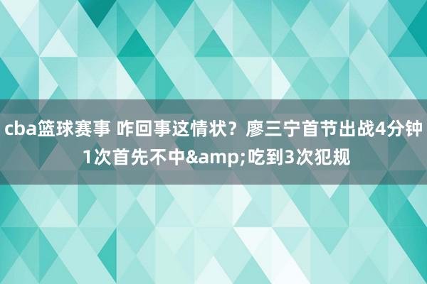 cba篮球赛事 咋回事这情状？廖三宁首节出战4分钟 1次首先不中&吃到3次犯规