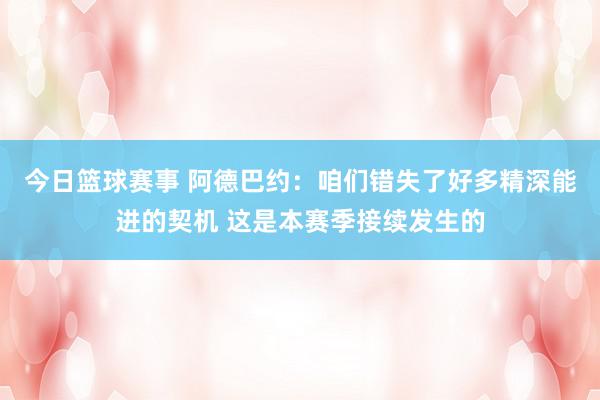 今日篮球赛事 阿德巴约：咱们错失了好多精深能进的契机 这是本赛季接续发生的