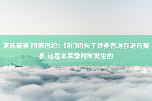 篮球赛事 阿德巴约：咱们错失了好多普通能进的契机 这是本赛季时时发生的