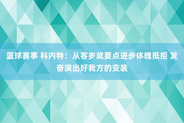 篮球赛事 科内特：从客岁就要点进步体魄抵拒 发奋演出好我方的变装