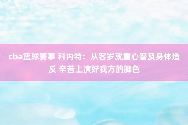 cba篮球赛事 科内特：从客岁就重心普及身体造反 辛苦上演好我方的脚色