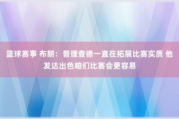 篮球赛事 布朗：普理查德一直在拓展比赛实质 他发达出色咱们比赛会更容易