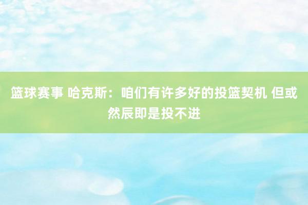 篮球赛事 哈克斯：咱们有许多好的投篮契机 但或然辰即是投不进