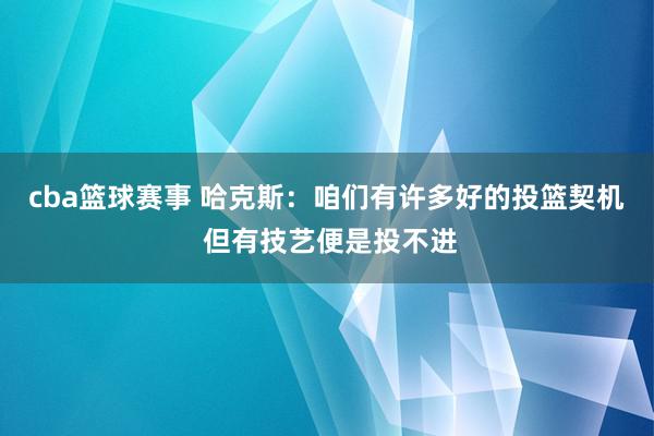 cba篮球赛事 哈克斯：咱们有许多好的投篮契机 但有技艺便是投不进