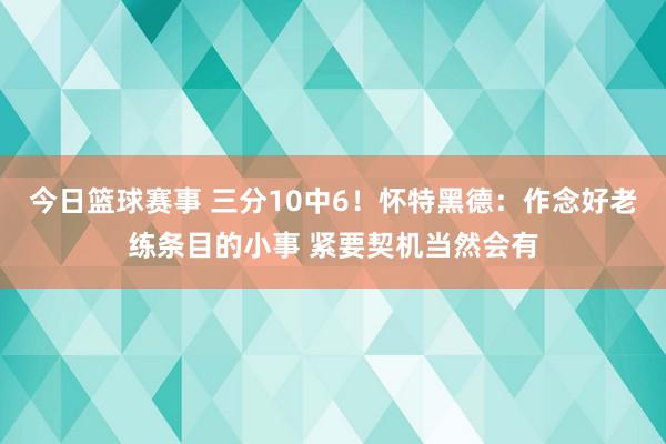 今日篮球赛事 三分10中6！怀特黑德：作念好老练条目的小事 紧要契机当然会有