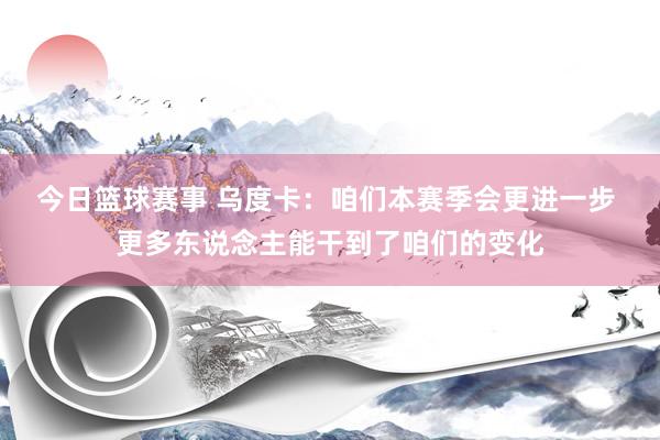 今日篮球赛事 乌度卡：咱们本赛季会更进一步 更多东说念主能干到了咱们的变化