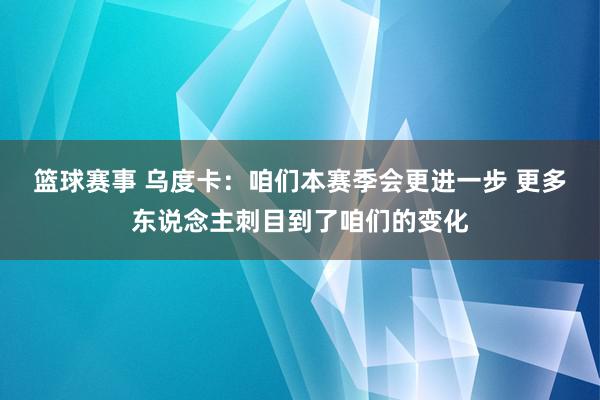 篮球赛事 乌度卡：咱们本赛季会更进一步 更多东说念主刺目到了咱们的变化