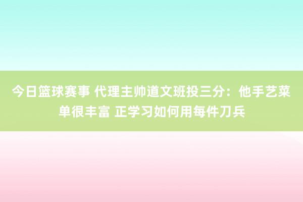 今日篮球赛事 代理主帅道文班投三分：他手艺菜单很丰富 正学习如何用每件刀兵