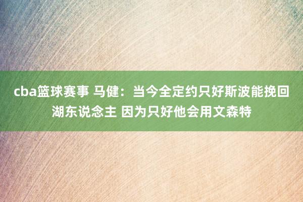 cba篮球赛事 马健：当今全定约只好斯波能挽回湖东说念主 因为只好他会用文森特