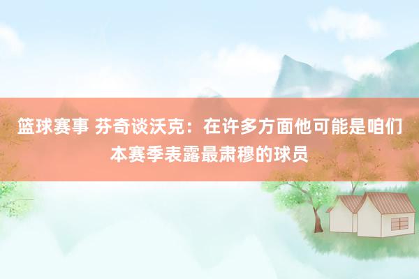 篮球赛事 芬奇谈沃克：在许多方面他可能是咱们本赛季表露最肃穆的球员