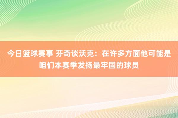 今日篮球赛事 芬奇谈沃克：在许多方面他可能是咱们本赛季发扬最牢固的球员