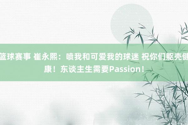 篮球赛事 崔永熙：喷我和可爱我的球迷 祝你们躯壳健康！东谈主生需要Passion！