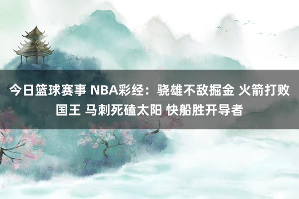 今日篮球赛事 NBA彩经：骁雄不敌掘金 火箭打败国王 马刺死磕太阳 快船胜开导者