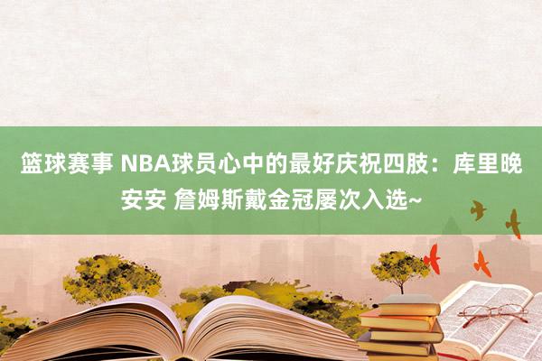 篮球赛事 NBA球员心中的最好庆祝四肢：库里晚安安 詹姆斯戴金冠屡次入选~