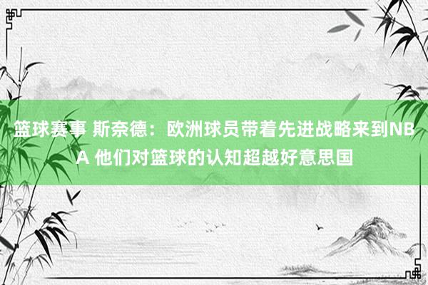 篮球赛事 斯奈德：欧洲球员带着先进战略来到NBA 他们对篮球的认知超越好意思国