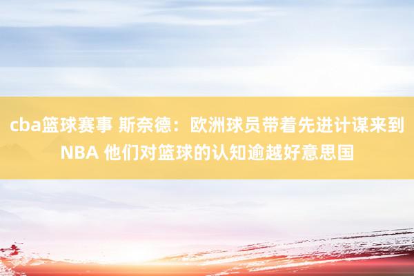 cba篮球赛事 斯奈德：欧洲球员带着先进计谋来到NBA 他们对篮球的认知逾越好意思国