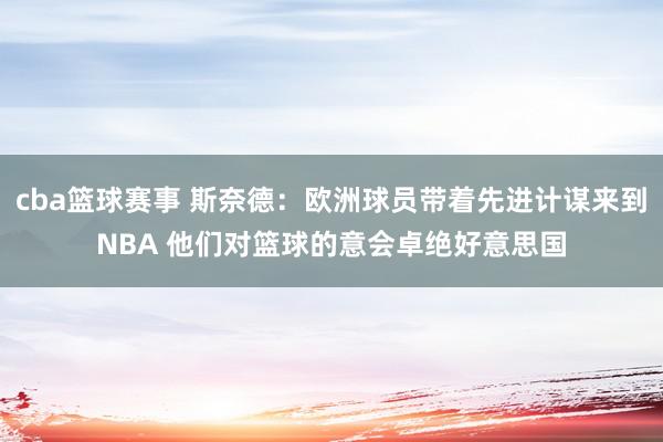 cba篮球赛事 斯奈德：欧洲球员带着先进计谋来到NBA 他们对篮球的意会卓绝好意思国