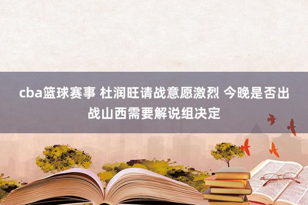 cba篮球赛事 杜润旺请战意愿激烈 今晚是否出战山西需要解说组决定