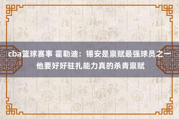 cba篮球赛事 霍勒迪：锡安是禀赋最强球员之一 他要好好驻扎能力真的杀青禀赋