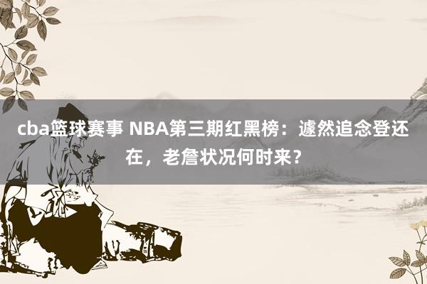 cba篮球赛事 NBA第三期红黑榜：遽然追念登还在，老詹状况何时来？