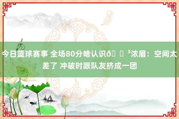 今日篮球赛事 全场80分啥认识😳浓眉：空间太差了 冲破时跟队友挤成一团