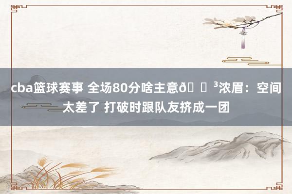 cba篮球赛事 全场80分啥主意😳浓眉：空间太差了 打破时跟队友挤成一团