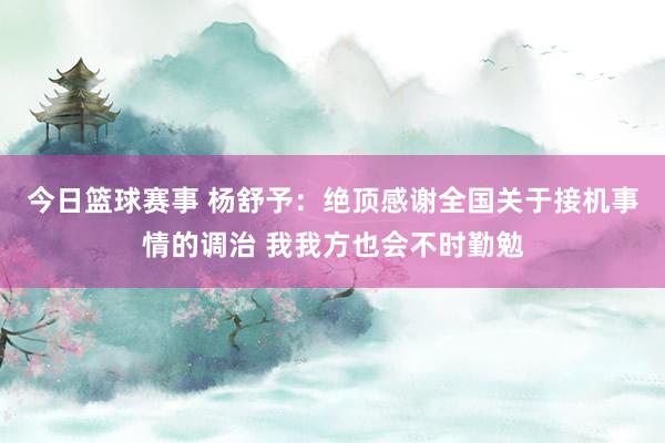 今日篮球赛事 杨舒予：绝顶感谢全国关于接机事情的调治 我我方也会不时勤勉